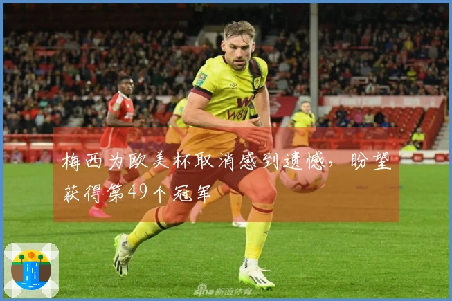 梅西为欧美杯取消感到遗憾，盼望获得第49个冠军