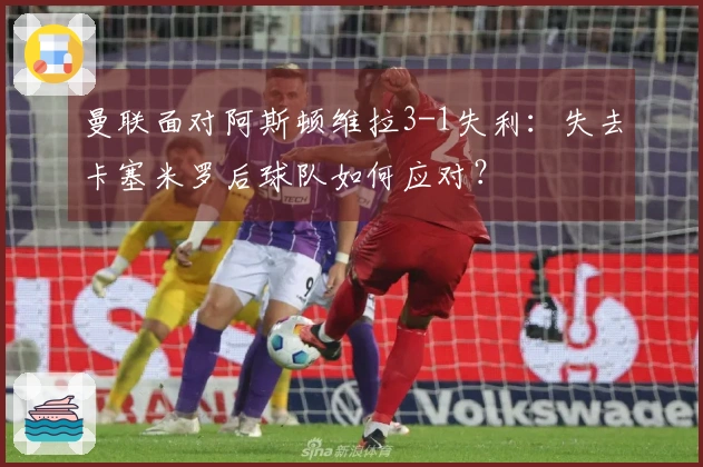 曼联面对阿斯顿维拉3-1失利：失去卡塞米罗后球队如何应对？