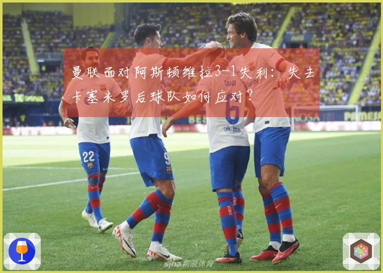 曼联面对阿斯顿维拉3-1失利：失去卡塞米罗后球队如何应对？