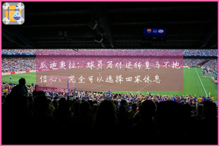 瓜迪奥拉：球员若对逆转皇马不抱信心，完全可以选择回家休息