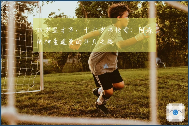 四岁显才华，十六岁书传奇：阿森纳神童道曼的非凡之路