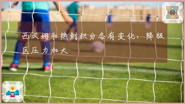 西汉姆和热刺积分各有变化，降级区压力加大