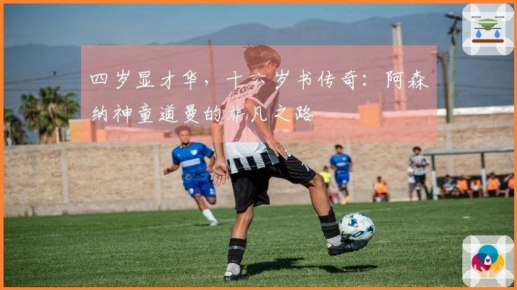 四岁显才华，十六岁书传奇：阿森纳神童道曼的非凡之路