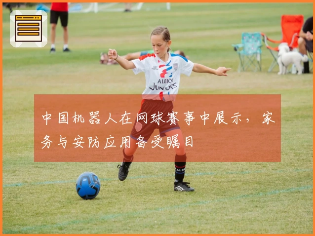 中国机器人在网球赛事中展示，家务与安防应用备受瞩目