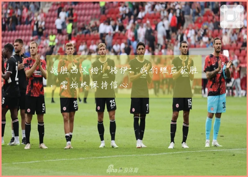 战胜西汉姆！格伊：我们理应获胜，需始终保持信心