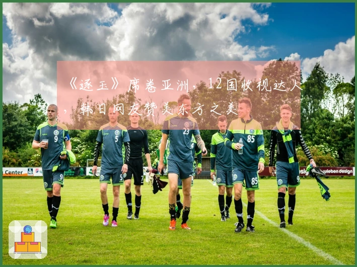 《逐玉》席卷亚洲，12国收视达人，韩日网友赞美东方之美