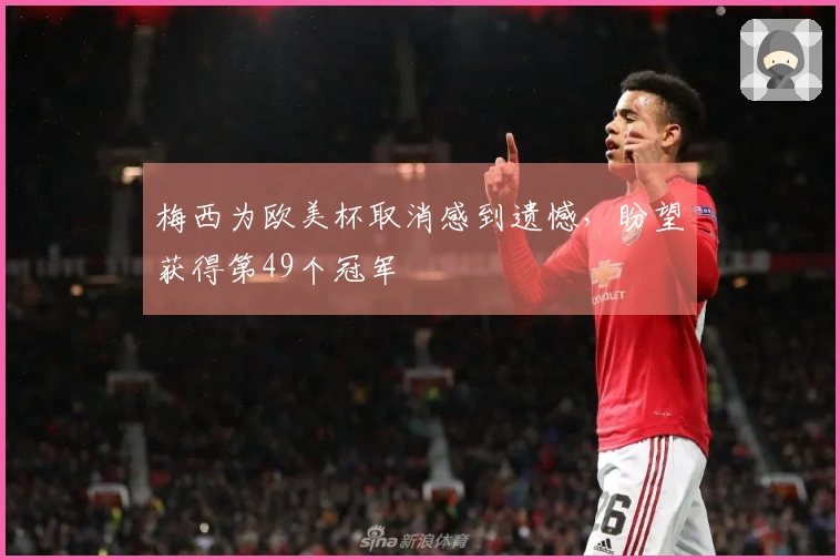 梅西为欧美杯取消感到遗憾，盼望获得第49个冠军