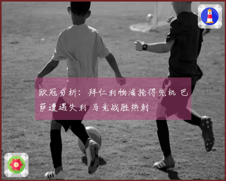 欧冠分析：拜仁利物浦抢得先机 巴萨遭遇失利 马竞战胜热刺