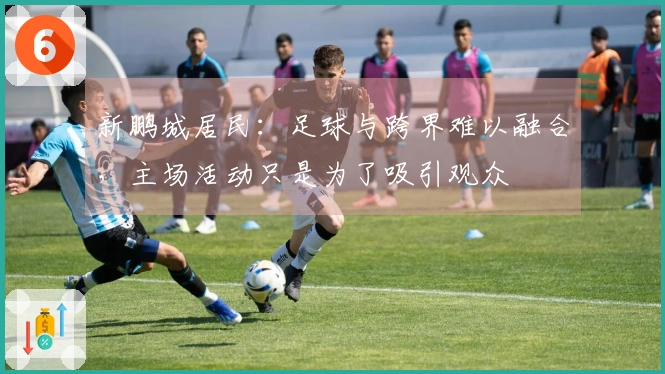 新鹏城居民：足球与跨界难以融合，主场活动只是为了吸引观众