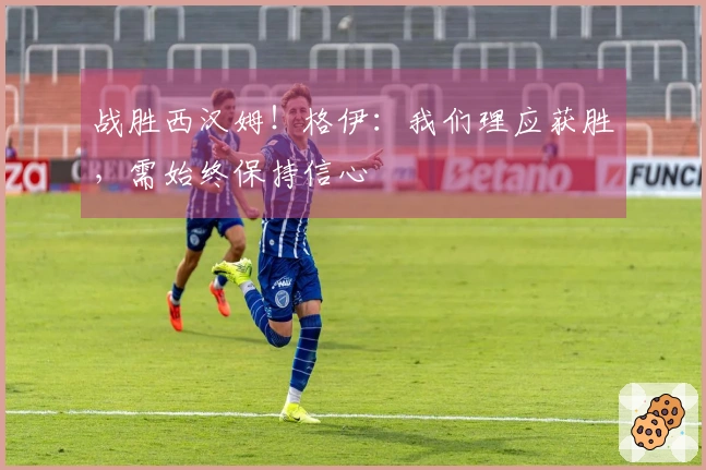 战胜西汉姆！格伊：我们理应获胜，需始终保持信心