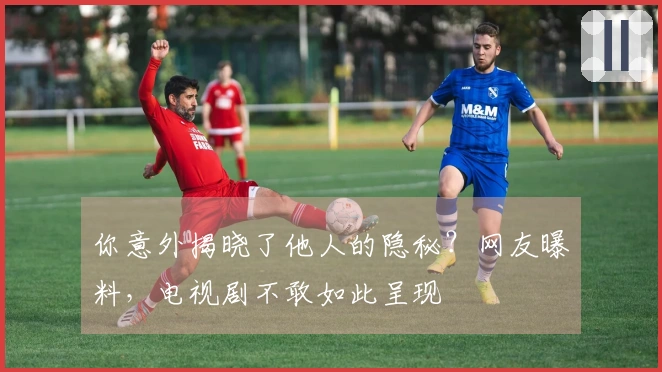 你意外揭晓了他人的隐秘？网友曝料，电视剧不敢如此呈现