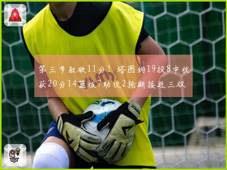 第三节狂砍11分！塔图姆19投8中收获20分14篮板7助攻2抢断接近三双