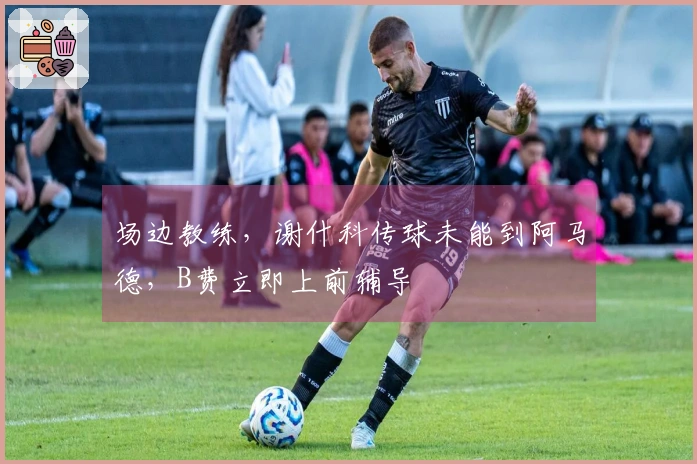 场边教练，谢什科传球未能到阿马德，B费立即上前辅导