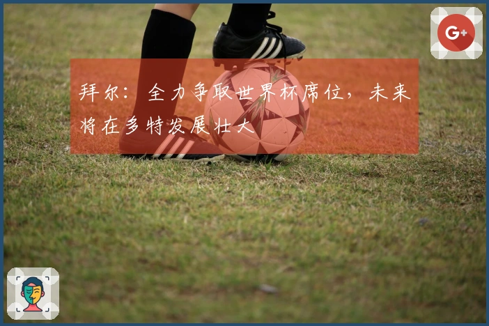 拜尔：全力争取世界杯席位，未来将在多特发展壮大