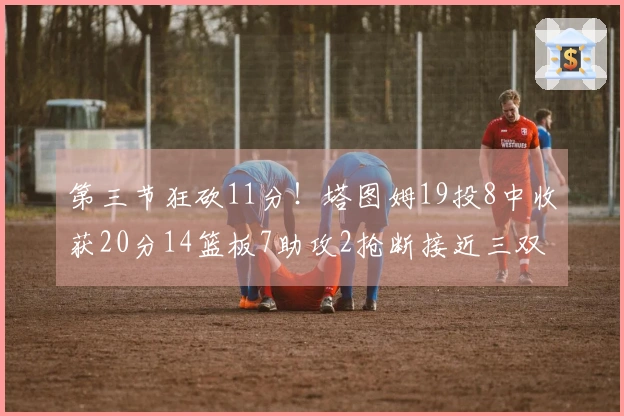 第三节狂砍11分！塔图姆19投8中收获20分14篮板7助攻2抢断接近三双