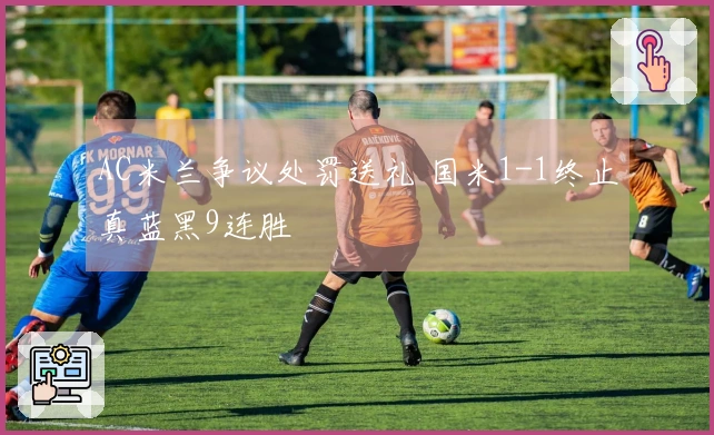 AC米兰争议处罚送礼 国米1-1终止真蓝黑9连胜